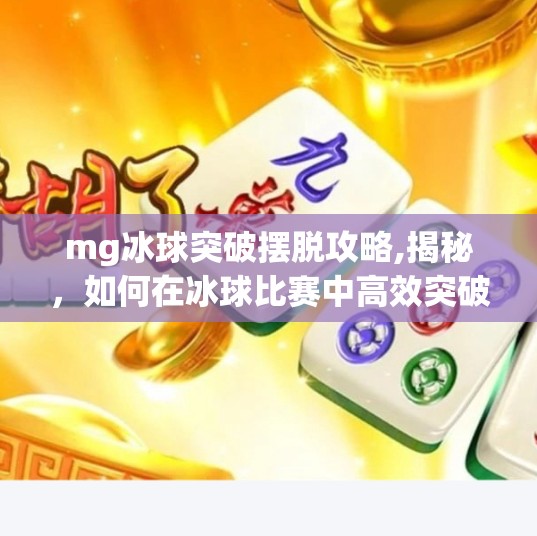mg冰球突破摆脱攻略,揭秘,如何在冰球比赛中高效突破并摆脱对手?