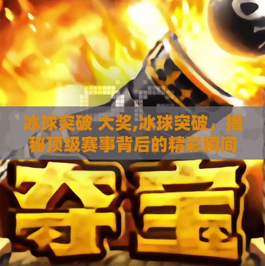 冰球突破 大奖,冰球突破,揭秘顶级赛事背后的精彩瞬间