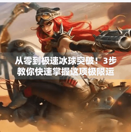 从零到极速冰球突破!3步教你快速掌握这项极限运动技巧,极速冰球突破教学视频