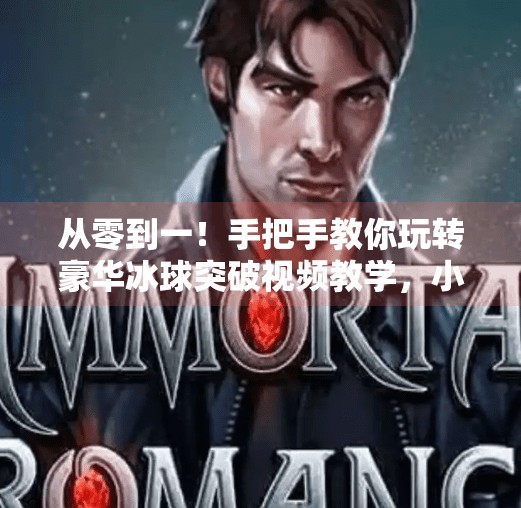 从零到一!手把手教你玩转豪华冰球突破视频教学,小白也能秒变高手!豪华冰球突破视频教学