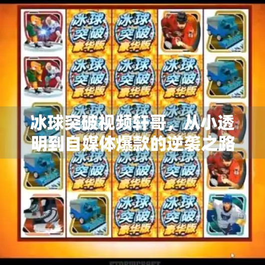 冰球突破视频轩哥,从小透明到自媒体爆款的逆袭之路,冰球突破视频轩哥