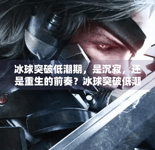 冰球突破低潮期，是沉寂，还是重生的前奏？冰球突破低潮期
