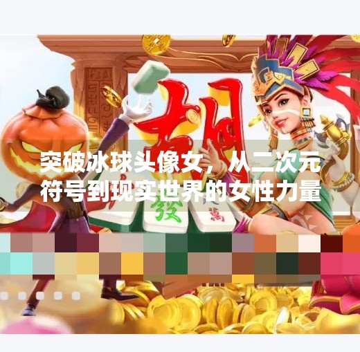 突破冰球头像女，从二次元符号到现实世界的女性力量觉醒,突破冰球头像女