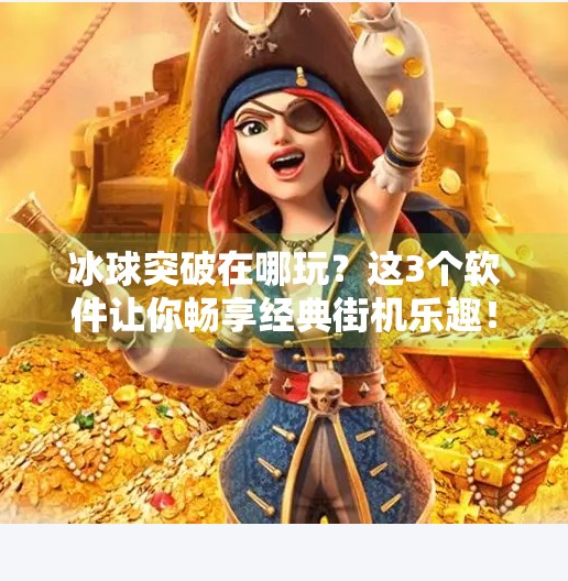冰球突破在哪玩？这3个软件让你畅享经典街机乐趣！哪个软件上有冰球突破