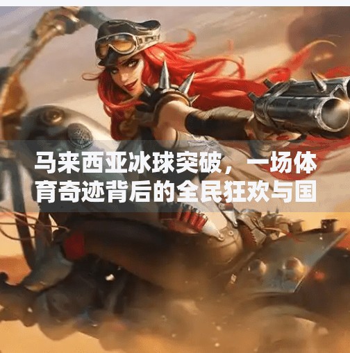 马来西亚冰球突破，一场体育奇迹背后的全民狂欢与国家荣耀,马来西亚冰球突破