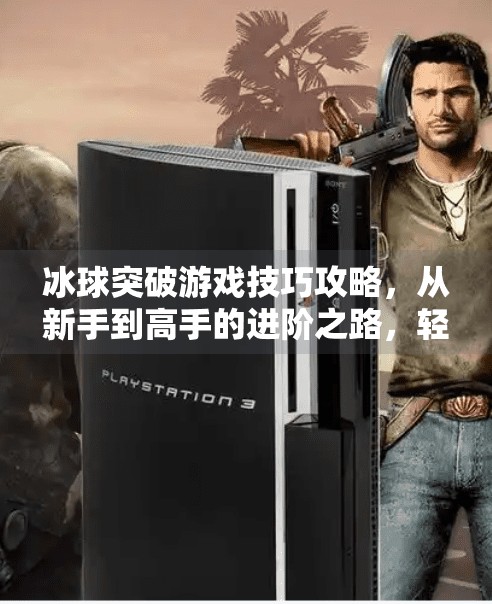 冰球突破游戏技巧攻略，从新手到高手的进阶之路，轻松掌握制胜关键！冰球突破游戏技巧攻略