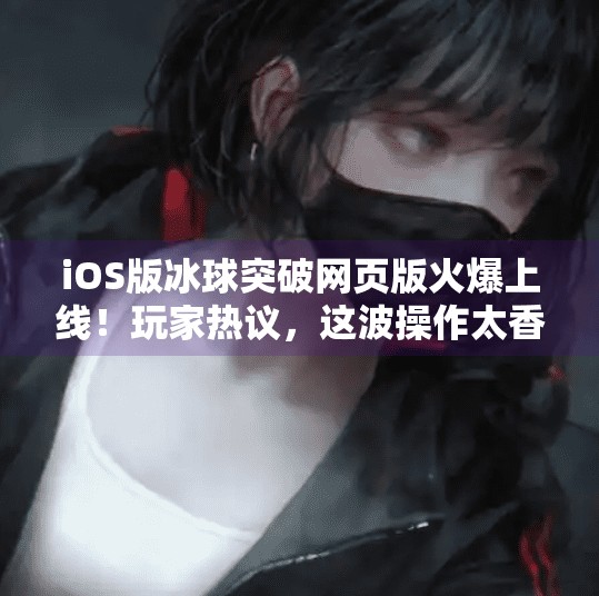 iOS版冰球突破网页版火爆上线！玩家热议，这波操作太香了！ios冰球突破网页版