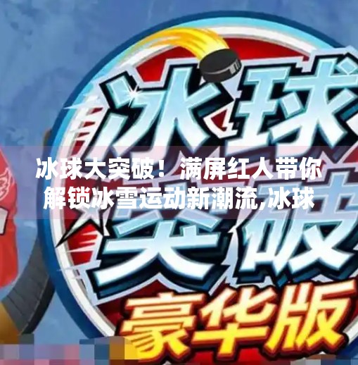 冰球大突破！满屏红人带你解锁冰雪运动新潮流,冰球大突破满屏红人