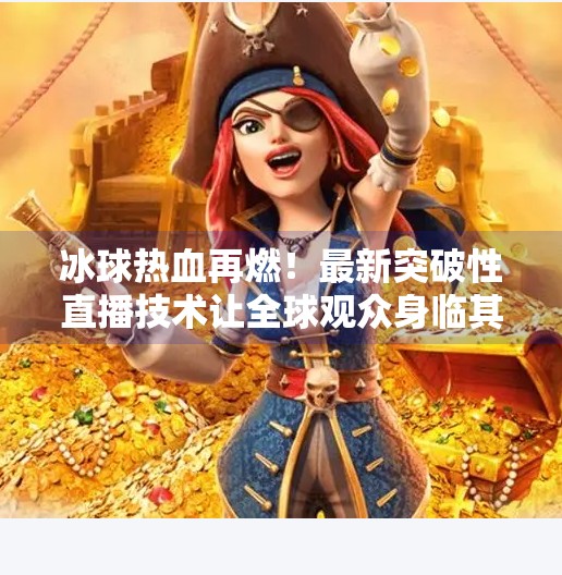 冰球热血再燃!最新突破性直播技术让全球观众身临其境观赛,最新突破冰球比赛直播