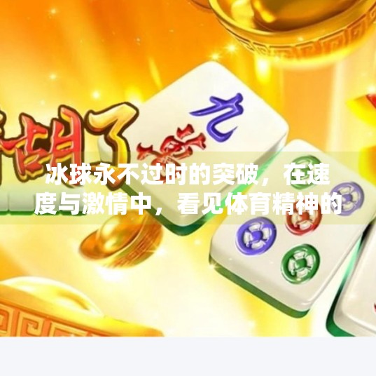 冰球永不过时的突破，在速度与激情中，看见体育精神的永恒光芒,冰球永不过时的突破