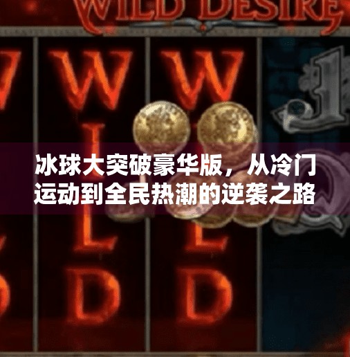 冰球大突破豪华版,从冷门运动到全民热潮的逆袭之路,冰球大突破豪华版 冰球大突破豪华版,从冷门运动到全民热潮的逆袭之路,冰球大突破豪华版