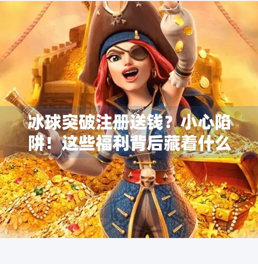 冰球突破注册送钱？小心陷阱！这些福利背后藏着什么套路？冰球突破注册送钱的软件