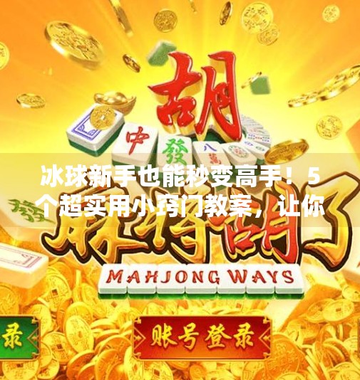 冰球新手也能秒变高手!5个超实用小窍门教案,让你轻松突破技术瓶颈!突破冰球小窍门教案