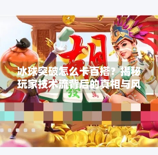 冰球突破怎么卡百搭?揭秘玩家技术流背后的真相与风险,冰球突破怎么卡百搭 冰球突破怎么卡百搭?揭秘玩家技术流背后的真相与风险,冰球突破怎么卡百搭