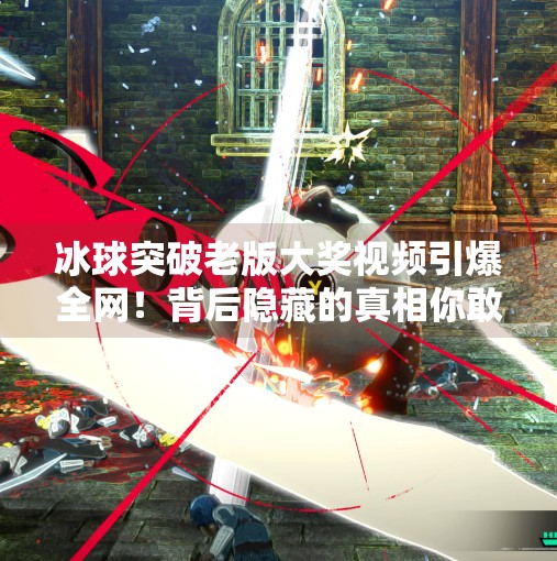 冰球突破老版大奖视频引爆全网!背后隐藏的真相你敢看吗?冰球突破老版大奖视频 冰球突破老版大奖视频引爆全网!背后隐藏的真相你敢看吗?冰球突破老版大奖视频