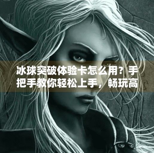 冰球突破体验卡怎么用?手把手教你轻松上手,畅玩高能竞技!冰球突破体验卡怎么用 冰球突破体验卡怎么用?手把手教你轻松上手,畅玩高能竞技!冰球突破体验卡怎么用