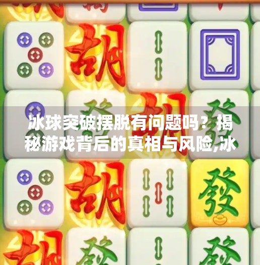 冰球突破摆脱有问题吗?揭秘游戏背后的真相与风险,冰球突破摆脱有问题吗 冰球突破摆脱有问题吗?揭秘游戏背后的真相与风险,冰球突破摆脱有问题吗