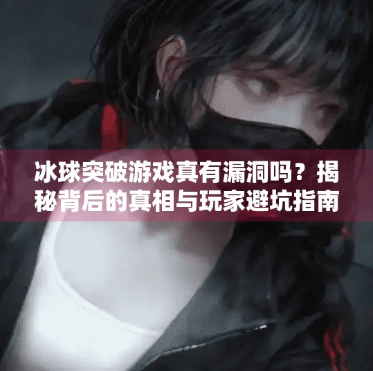 冰球突破游戏真有漏洞吗?揭秘背后的真相与玩家避坑指南!冰球突破有没有漏洞的 冰球突破游戏真有漏洞吗?揭秘背后的真相与玩家避坑指南!冰球突破有没有漏洞的