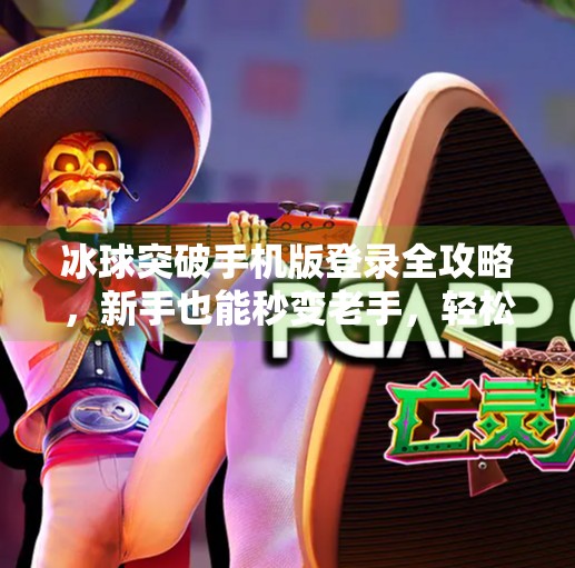 冰球突破手机版登录全攻略，新手也能秒变老手，轻松畅玩电竞盛宴！冰球突破手机版登录教程