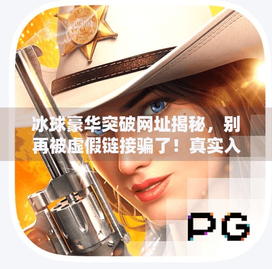 冰球豪华突破网址揭秘,别再被虚假链接骗了!真实入口在这!冰球豪华突破网址是什么 冰球豪华突破网址揭秘,别再被虚假链接骗了!真实入口在这!冰球豪华突破网址是什么