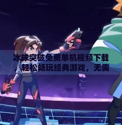 冰球突破免费单机视频下载,轻松畅玩经典游戏,无需联网也能嗨翻天!冰球突破免费单机视频下载 冰球突破免费单机视频下载,轻松畅玩经典游戏,无需联网也能嗨翻天!冰球突破免费单机视频下载