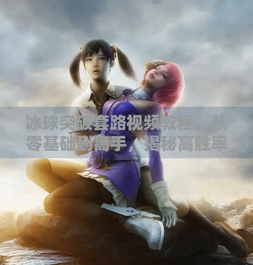 冰球突破套路视频教程，从零基础到高手，揭秘高胜率的实战技巧！冰球突破套路视频教程