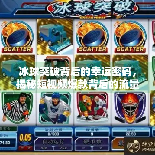 冰球突破背后的幸运密码,揭秘短视频爆款背后的流量逻辑与用户心理,幸运百搭冰球突破视频 冰球突破背后的幸运密码,揭秘短视频爆款背后的流量逻辑与用户心理,幸运百搭冰球突破视频