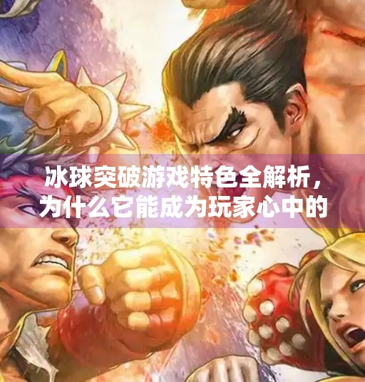 冰球突破游戏特色全解析，为什么它能成为玩家心中的硬核娱乐神器？冰球突破游戏特色是什么