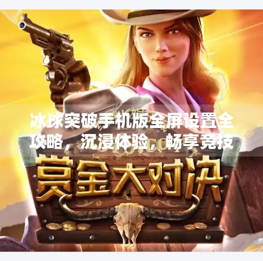 冰球突破手机版全屏设置全攻略,沉浸体验,畅享竞技快感!冰球突破手机版全屏设置 冰球突破手机版全屏设置全攻略,沉浸体验,畅享竞技快感!冰球突破手机版全屏设置