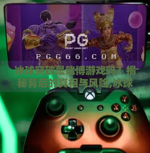 冰球突破是赌博游戏吗?揭秘背后的真相与风险,冰球突破是赌博游戏吗 冰球突破是赌博游戏吗?揭秘背后的真相与风险,冰球突破是赌博游戏吗