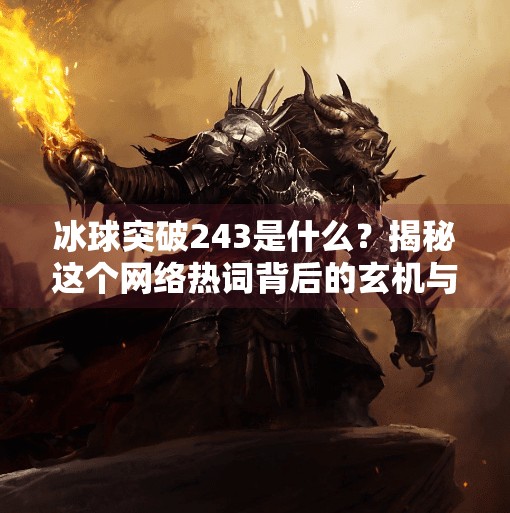 冰球突破243是什么?揭秘这个网络热词背后的玄机与真相,冰球突破243什么意思 冰球突破243是什么?揭秘这个网络热词背后的玄机与真相,冰球突破243什么意思