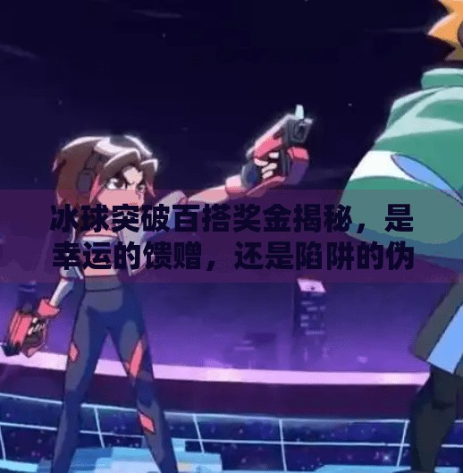 冰球突破百搭奖金揭秘，是幸运的馈赠，还是陷阱的伪装？冰球突破百搭奖金