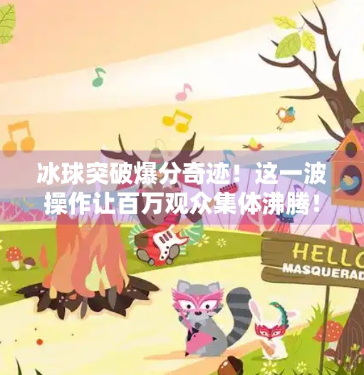 冰球突破爆分奇迹！这一波操作让百万观众集体沸腾！冰球突破精彩爆分视频