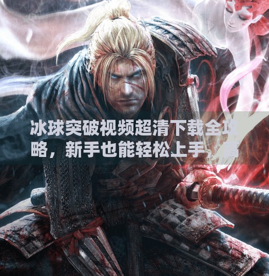 冰球突破视频超清下载全攻略，新手也能轻松上手，高清体验一触即达！冰球突破视频超清下载