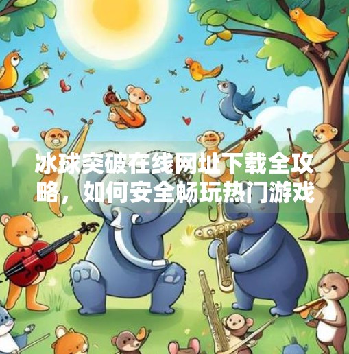 冰球突破在线网址下载全攻略，如何安全畅玩热门游戏？冰球突破在线网址下载